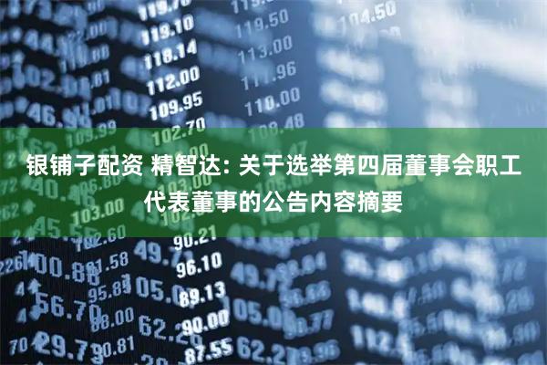 银铺子配资 精智达: 关于选举第四届董事会职工代表董事的公告内容摘要