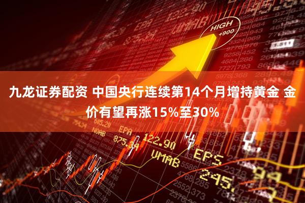 九龙证券配资 中国央行连续第14个月增持黄金 金价有望再涨15%至30%