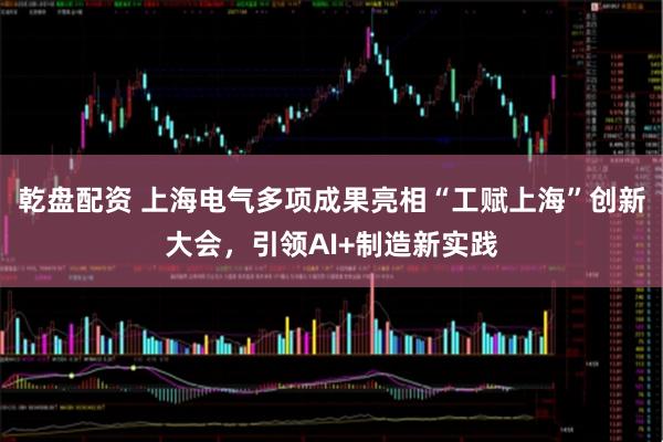 乾盘配资 上海电气多项成果亮相“工赋上海”创新大会，引领AI+制造新实践