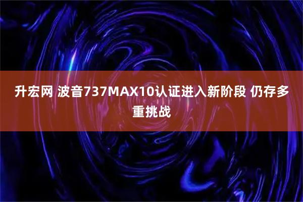 升宏网 波音737MAX10认证进入新阶段 仍存多重挑战