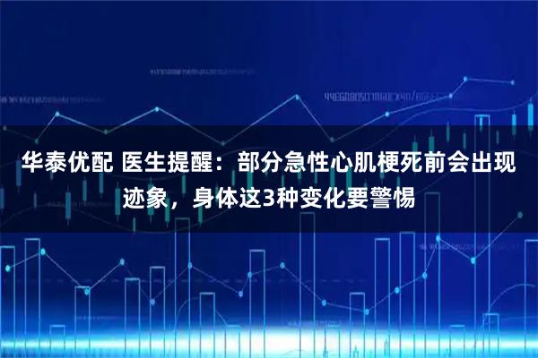 华泰优配 医生提醒：部分急性心肌梗死前会出现迹象，身体这3种变化要警惕