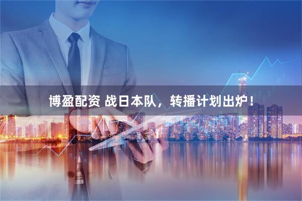博盈配资 战日本队，转播计划出炉！