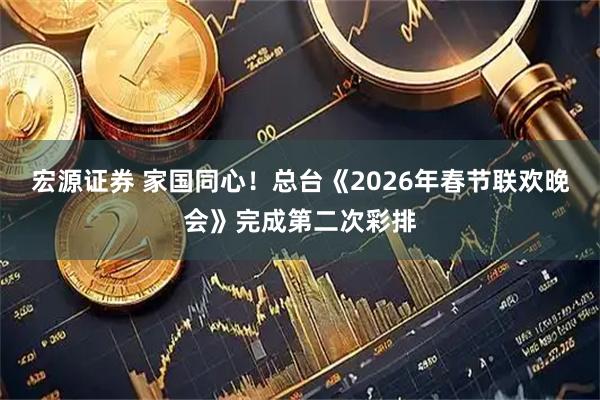 宏源证券 家国同心！总台《2026年春节联欢晚会》完成第二次彩排