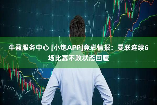牛盈服务中心 [小炮APP]竞彩情报：曼联连续6场比赛不败状态回暖