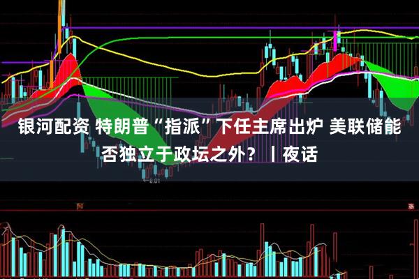 银河配资 特朗普“指派”下任主席出炉 美联储能否独立于政坛之外？丨夜话