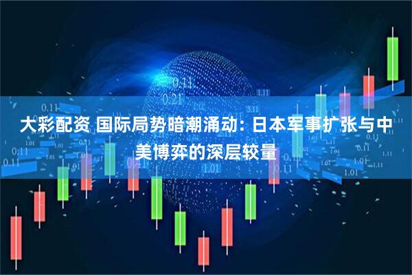 大彩配资 国际局势暗潮涌动: 日本军事扩张与中美博弈的深层较量