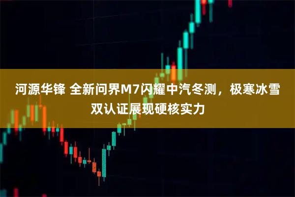 河源华锋 全新问界M7闪耀中汽冬测，极寒冰雪双认证展现硬核实力