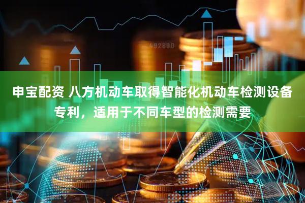 申宝配资 八方机动车取得智能化机动车检测设备专利，适用于不同车型的检测需要