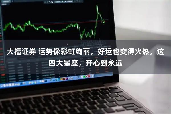 大福证券 运势像彩虹绚丽，好运也变得火热，这四大星座，开心到永远
