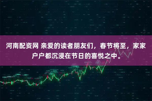 河南配资网 亲爱的读者朋友们，春节将至，家家户户都沉浸在节日的喜悦之中。