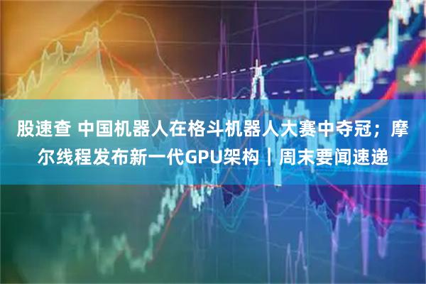 股速查 中国机器人在格斗机器人大赛中夺冠；摩尔线程发布新一代GPU架构｜周末要闻速递