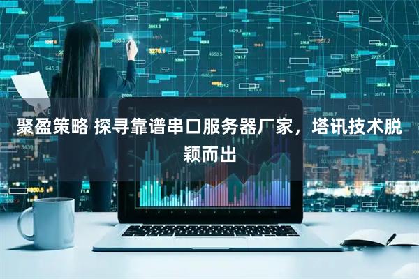 聚盈策略 探寻靠谱串口服务器厂家，塔讯技术脱颖而出