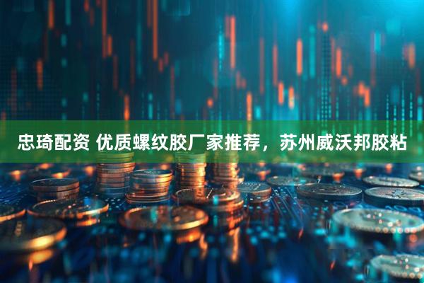 忠琦配资 优质螺纹胶厂家推荐，苏州威沃邦胶粘