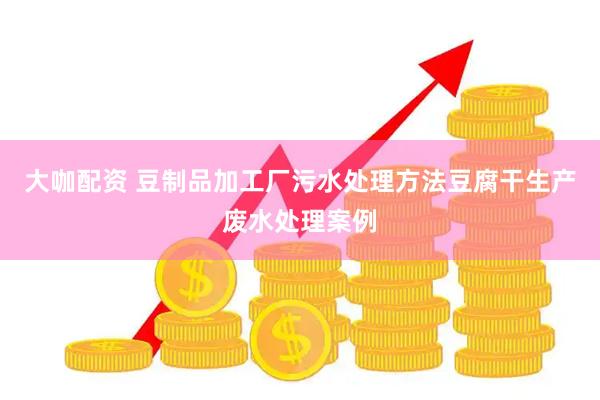 大咖配资 豆制品加工厂污水处理方法豆腐干生产废水处理案例