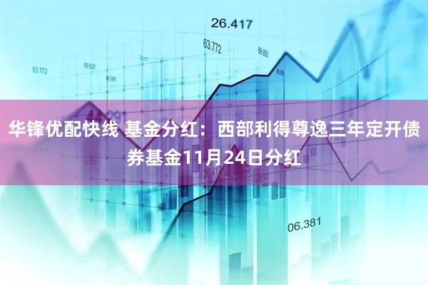 华锋优配快线 基金分红：西部利得尊逸三年定开债券基金11月24日分红