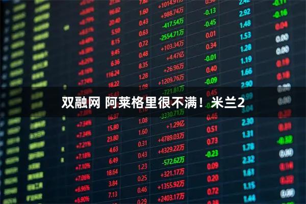 双融网 阿莱格里很不满！米兰2