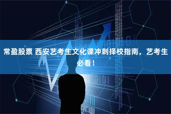 常盈股票 西安艺考生文化课冲刺择校指南，艺考生必看！