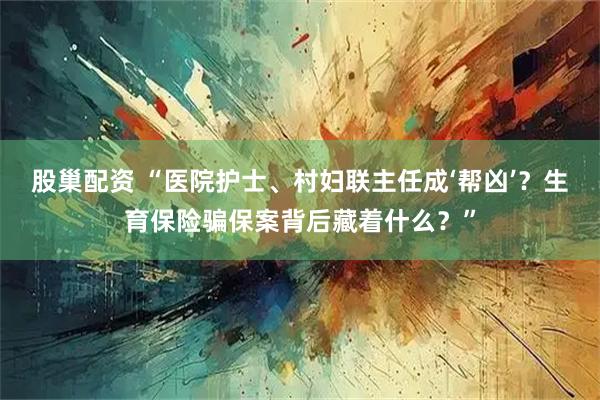 股巢配资 “医院护士、村妇联主任成‘帮凶’？生育保险骗保案背后藏着什么？”