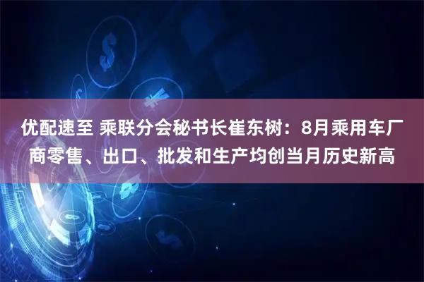 优配速至 乘联分会秘书长崔东树：8月乘用车厂商零售、出口、批发和生产均创当月历史新高