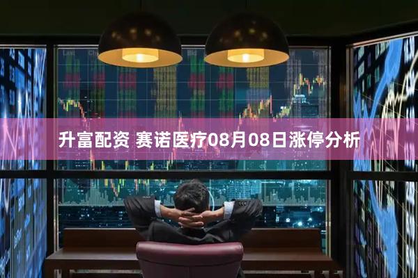 升富配资 赛诺医疗08月08日涨停分析