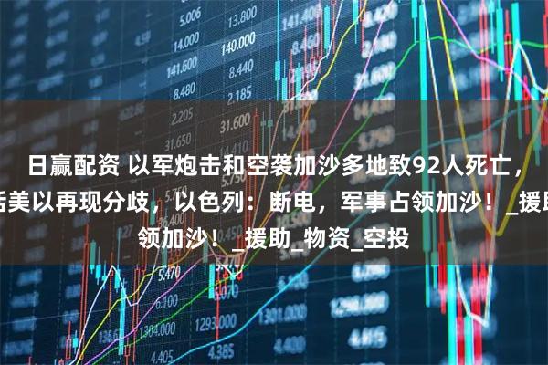 日赢配资 以军炮击和空袭加沙多地致92人死亡，特朗普一句话美以再现分歧，以色列：断电，军事占领加沙！_援助_物资_空投