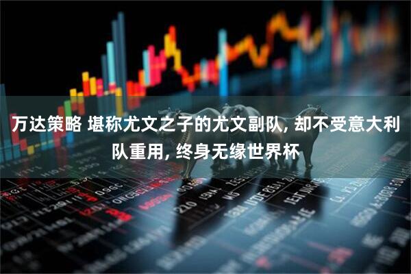 万达策略 堪称尤文之子的尤文副队, 却不受意大利队重用, 终身无缘世界杯